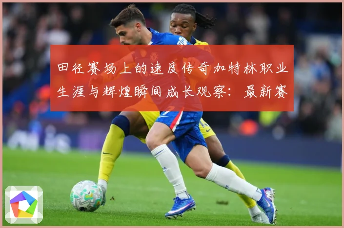田径赛场上的速度传奇加特林职业生涯与辉煌瞬间成长观察：最新赛事动态与深度分析