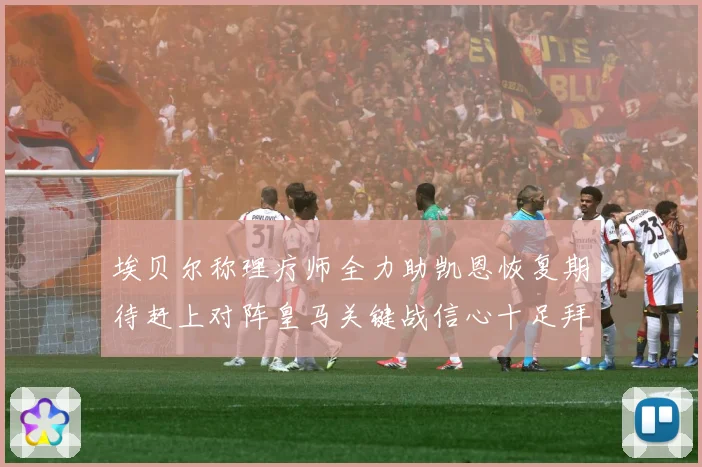 埃贝尔称理疗师全力助凯恩恢复期待赶上对阵皇马关键战信心十足拜战术观察：最新赛事动态与深度分析