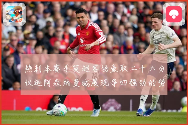 热刺本赛季英超客场豪取二十六分仅逊阿森纳曼城展现争四强劲的势数据研判：最新赛事动态与深度分析
