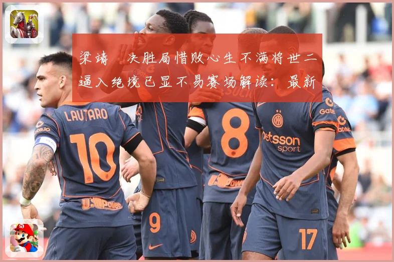 梁靖崑决胜局惜败心生不满将世二逼入绝境已显不易赛场解读：最新赛事动态与深度分析