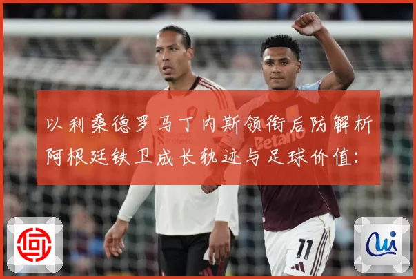 以利桑德罗马丁内斯领衔后防解析阿根廷铁卫成长轨迹与足球价值：最新赛事动态与深度分析