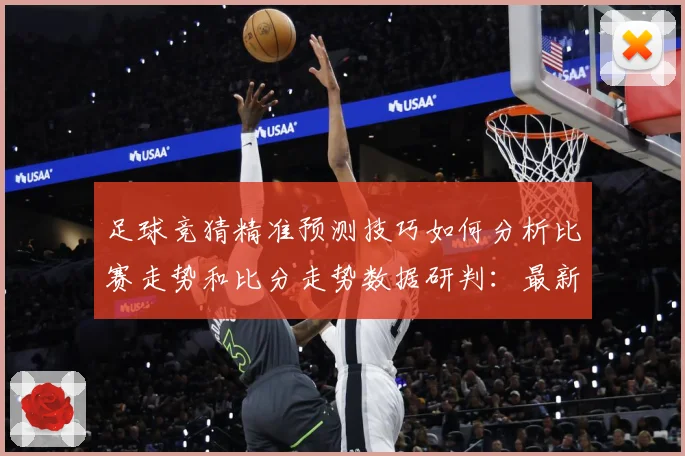 足球竞猜精准预测技巧如何分析比赛走势和比分走势数据研判：最新赛事动态与深度分析