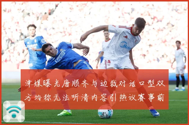 津媒曝光唐顺齐与边裁对话口型双方均称无法听清内容引热议赛事前瞻：最新赛事动态与深度分析