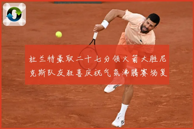 杜兰特豪取二十七分领火箭大胜尼克斯队友狂喜庆祝气氛沸腾赛场复盘：最新赛事动态与深度分析