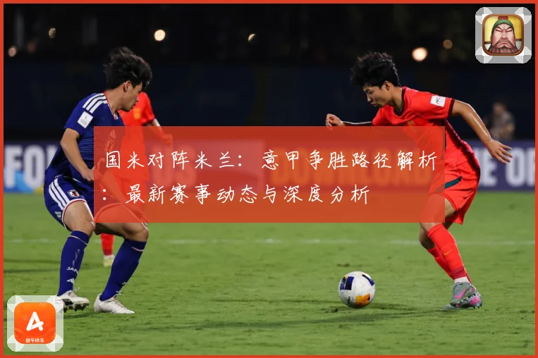 国米对阵米兰：意甲争胜路径解析：最新赛事动态与深度分析