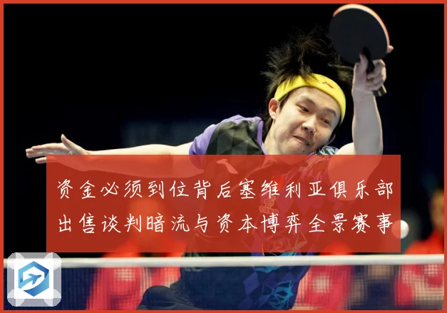 资金必须到位背后塞维利亚俱乐部出售谈判暗流与资本博弈全景赛事前瞻：最新赛事动态与深度分析