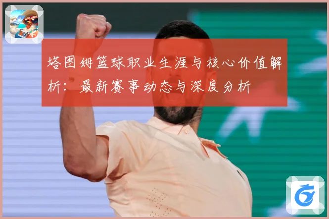 塔图姆篮球职业生涯与核心价值解析：最新赛事动态与深度分析