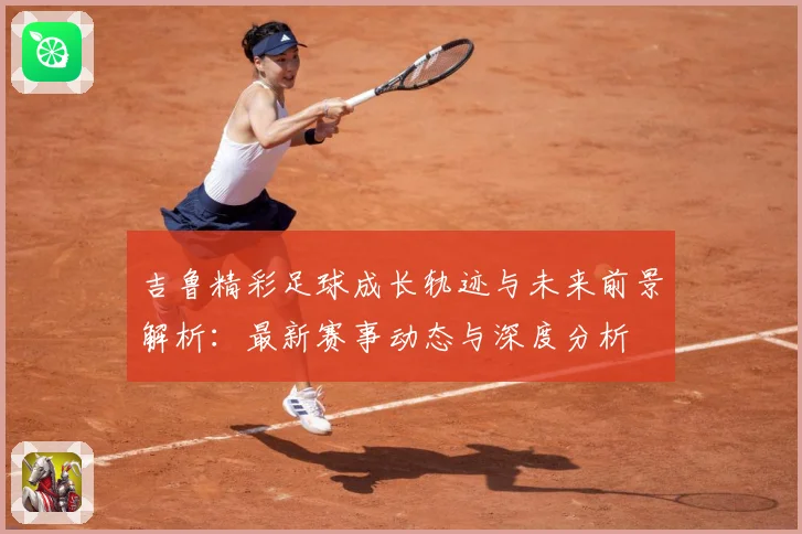 吉鲁精彩足球成长轨迹与未来前景解析：最新赛事动态与深度分析