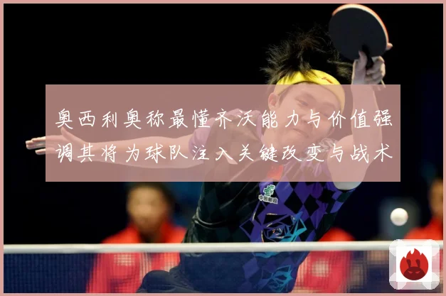 奥西利奥称最懂齐沃能力与价值强调其将为球队注入关键改变与战术专题观察：最新赛事动态与深度分析