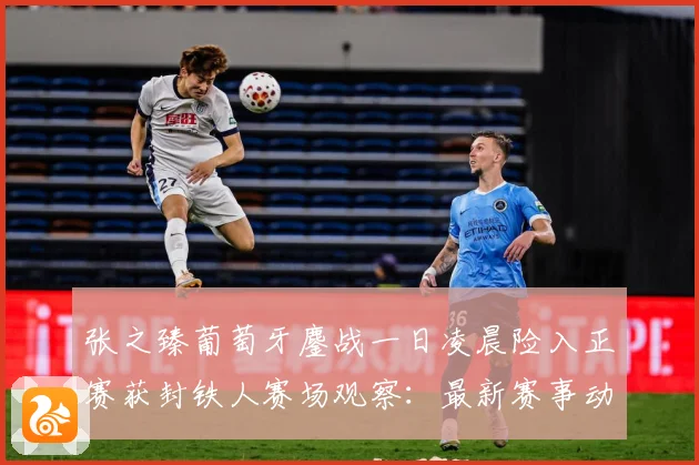 张之臻葡萄牙鏖战一日凌晨险入正赛获封铁人赛场观察：最新赛事动态与深度分析