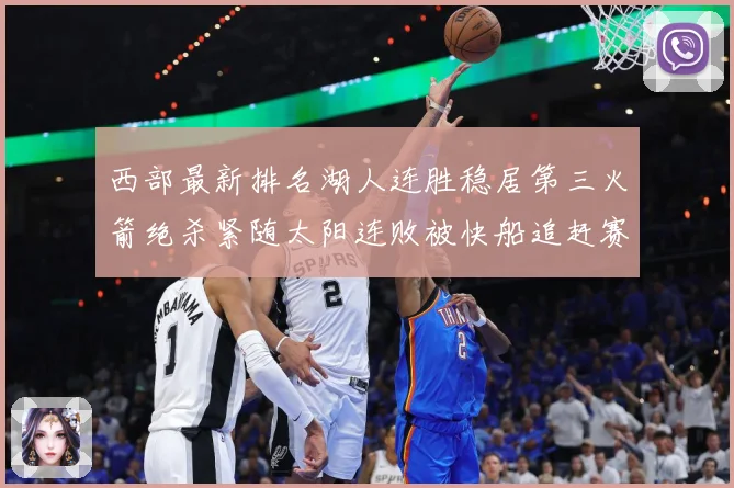 西部最新排名湖人连胜稳居第三火箭绝杀紧随太阳连败被快船追赶赛场复盘：最新赛事动态与深度分析