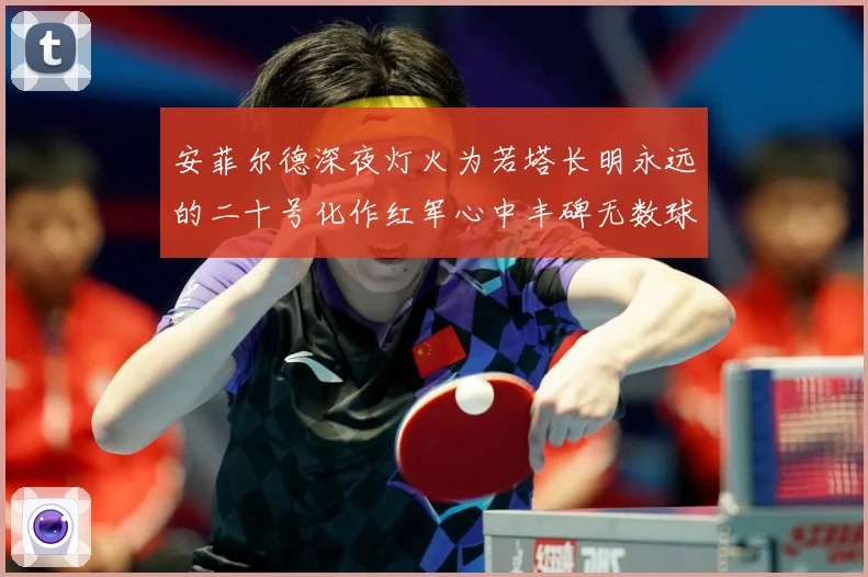 安菲尔德深夜灯火为若塔长明永远的二十号化作红军心中丰碑无数球战术观察：最新赛事动态与深度分析