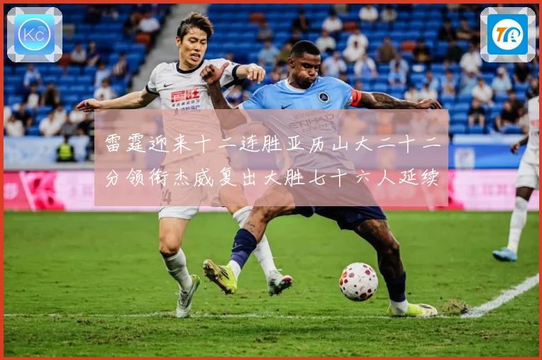 雷霆迎来十二连胜亚历山大二十二分领衔杰威复出大胜七十六人延续赛场复盘：最新赛事动态与深度分析