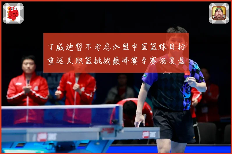 丁威迪暂不考虑加盟中国篮球目标重返美职篮挑战巅峰赛季赛场复盘：最新赛事动态与深度分析