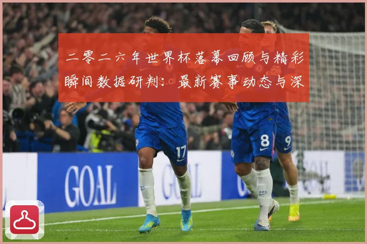 二零二六年世界杯落幕回顾与精彩瞬间数据研判：最新赛事动态与深度分析
