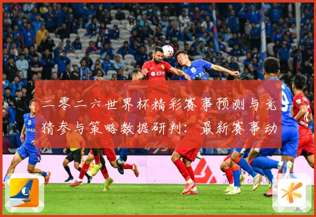 二零二六世界杯精彩赛事预测与竞猜参与策略数据研判：最新赛事动态与深度分析