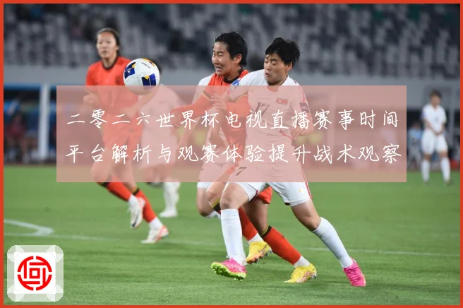 二零二六世界杯电视直播赛事时间平台解析与观赛体验提升战术观察：最新赛事动态与深度分析