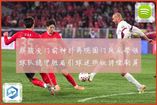 颜骏凌门前神扑再现国门风采带领球队稳守胜局引球迷热议持续刷屏解析：最新赛事动态与深度分析