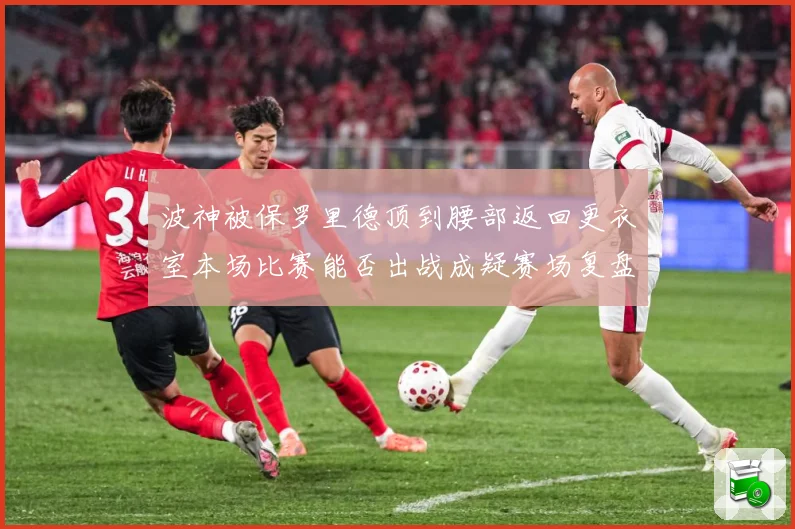 波神被保罗里德顶到腰部返回更衣室本场比赛能否出战成疑赛场复盘：最新赛事动态与深度分析
