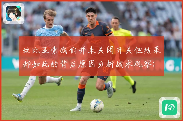 坎比亚索我们并未关闭开关但结果却如此的背后原因分析战术观察：最新赛事动态与深度分析