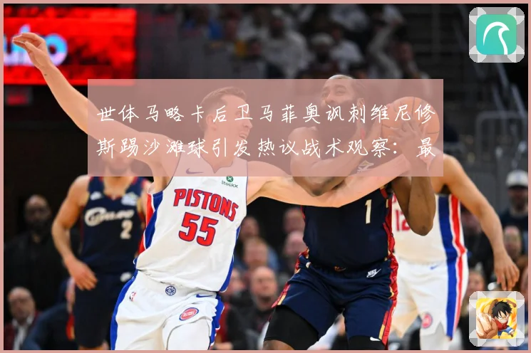 世体马略卡后卫马菲奥讽刺维尼修斯踢沙滩球引发热议战术观察：最新赛事动态与深度分析