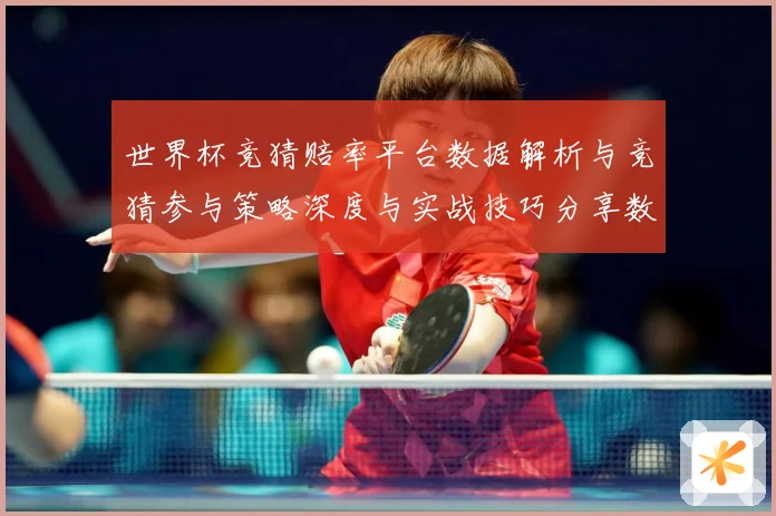 世界杯竞猜赔率平台数据解析与竞猜参与策略深度与实战技巧分享数据研判：最新赛事动态与深度分析