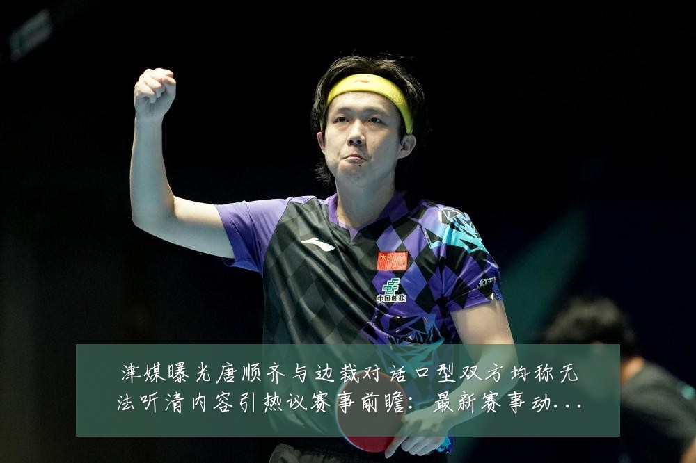 津媒曝光唐顺齐与边裁对话口型双方均称无法听清内容引热议赛事前瞻:最新赛事动态与深度分析