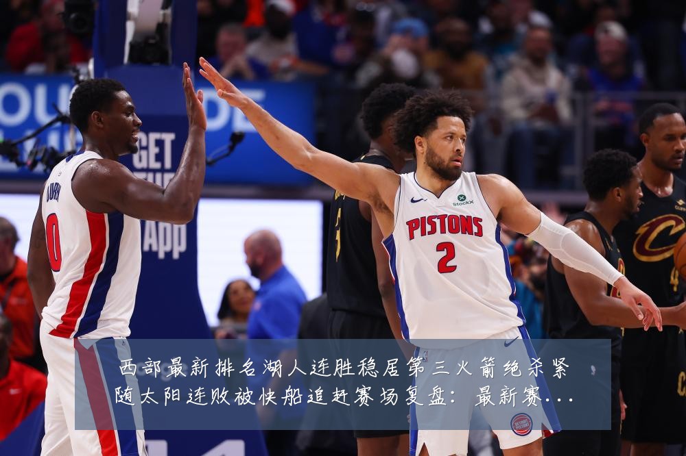 西部最新排名湖人连胜稳居第三火箭绝杀紧随太阳连败被快船追赶赛场复盘：最新赛事动态与深度分析