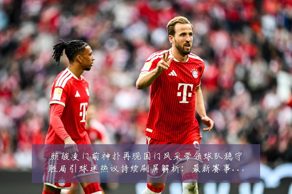 颜骏凌门前神扑再现国门风采带领球队稳守胜局引球迷热议持续刷屏解析：最新赛事动态与深度分析