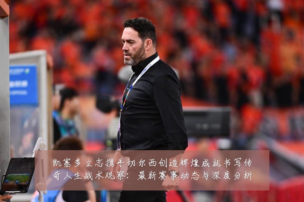 凯塞多立志携手切尔西创造辉煌成就书写传奇人生战术观察:最新赛事动态与深度分析