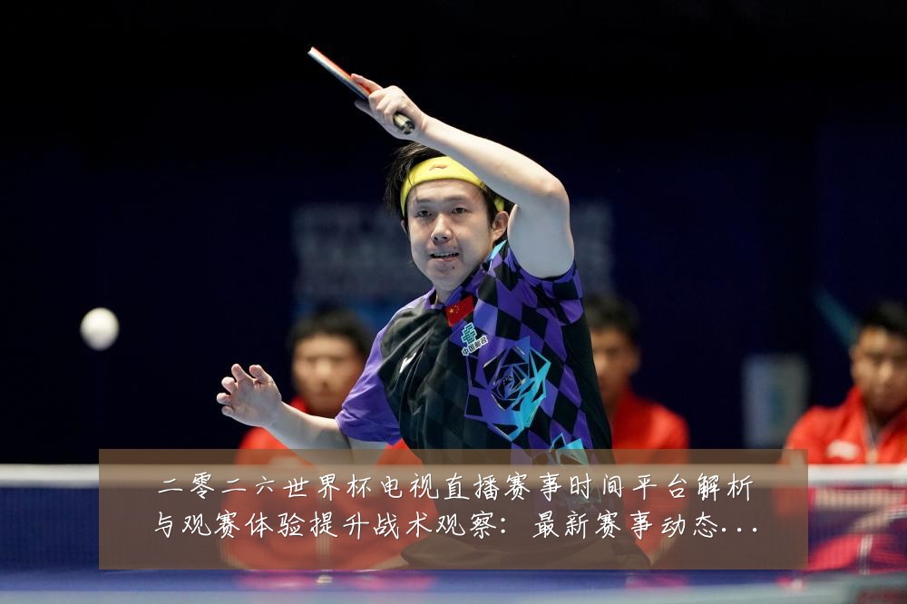 二零二六世界杯电视直播赛事时间平台解析与观赛体验提升战术观察：最新赛事动态与深度分析