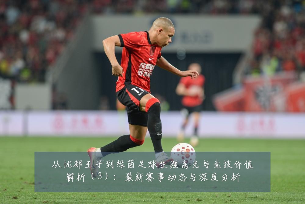 从忧郁王子到绿茵足球生涯高光与竞技价值解析(3):最新赛事动态与深度分析