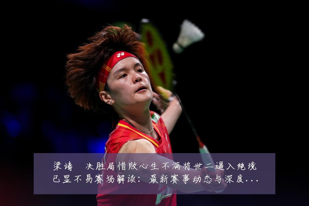 梁靖崑决胜局惜败心生不满将世二逼入绝境已显不易赛场解读:最新赛事动态与深度分析