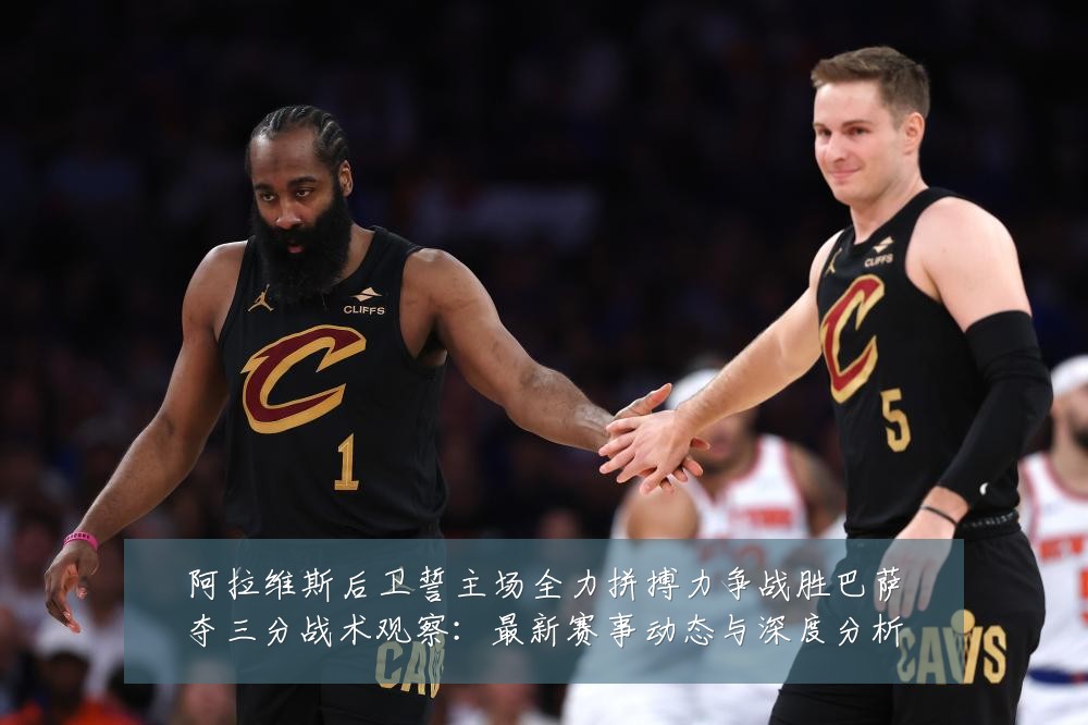 阿拉维斯后卫誓主场全力拼搏力争战胜巴萨夺三分战术观察：最新赛事动态与深度分析
