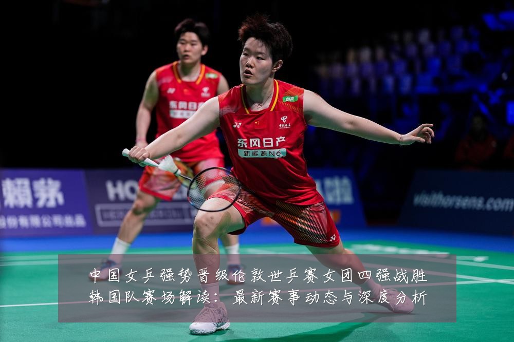 中国女乒强势晋级伦敦世乒赛女团四强战胜韩国队赛场解读：最新赛事动态与深度分析