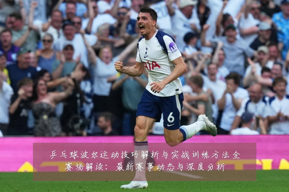 乒乓球波尔运动技巧解析与实战训练方法全赛场解读：最新赛事动态与深度分析