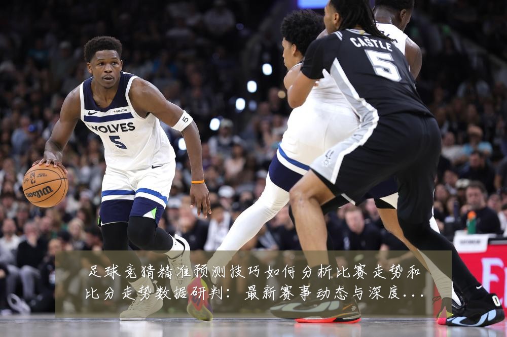 足球竞猜精准预测技巧如何分析比赛走势和比分走势数据研判：最新赛事动态与深度分析