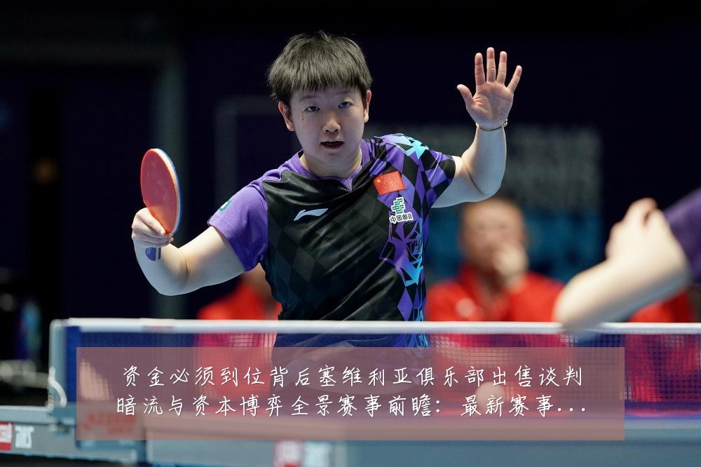 资金必须到位背后塞维利亚俱乐部出售谈判暗流与资本博弈全景赛事前瞻：最新赛事动态与深度分析