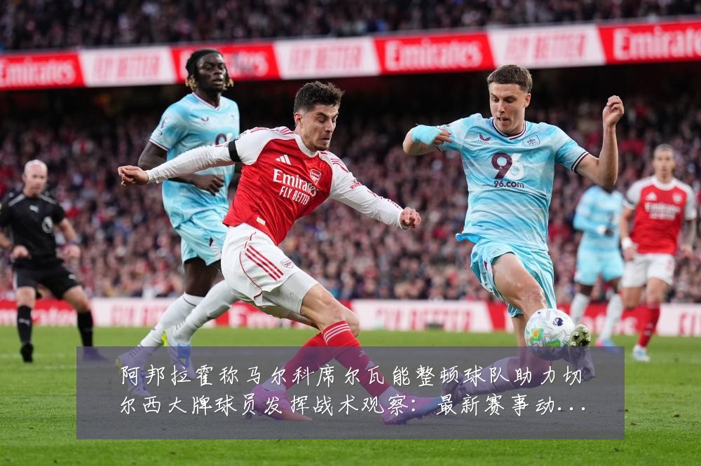 阿邦拉霍称马尔科席尔瓦能整顿球队助力切尔西大牌球员发挥战术观察：最新赛事动态与深度分析
