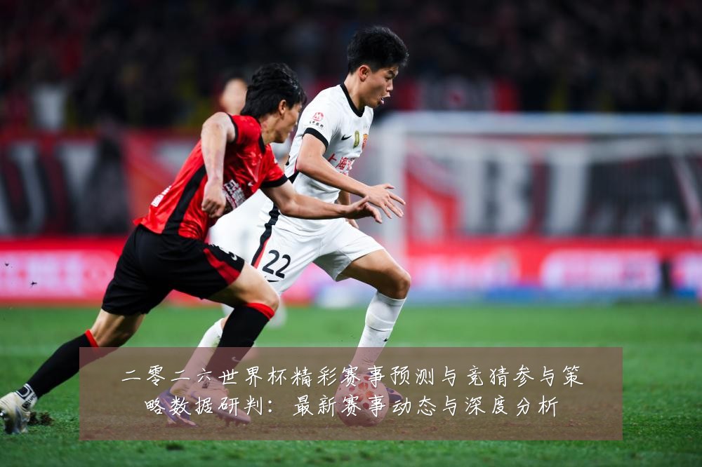 二零二六世界杯精彩赛事预测与竞猜参与策略数据研判：最新赛事动态与深度分析
