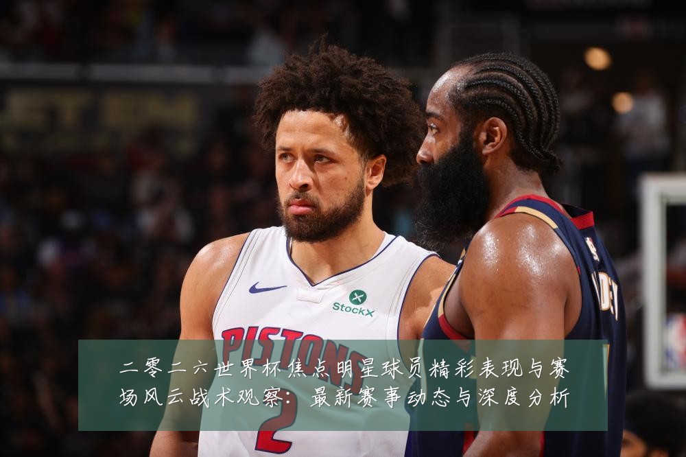 二零二六世界杯焦点明星球员精彩表现与赛场风云战术观察：最新赛事动态与深度分析