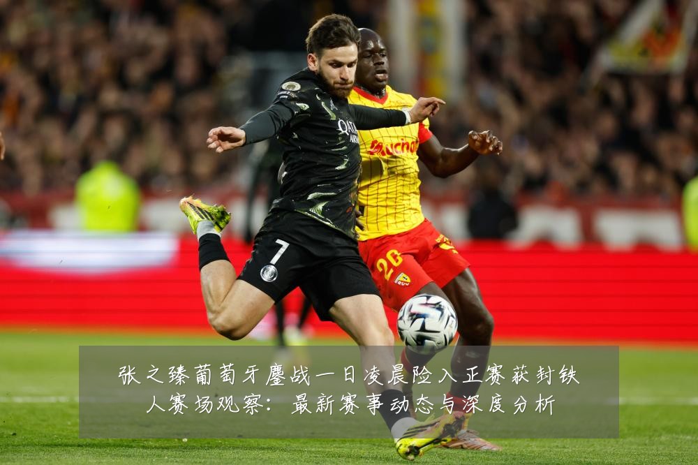 张之臻葡萄牙鏖战一日凌晨险入正赛获封铁人赛场观察：最新赛事动态与深度分析
