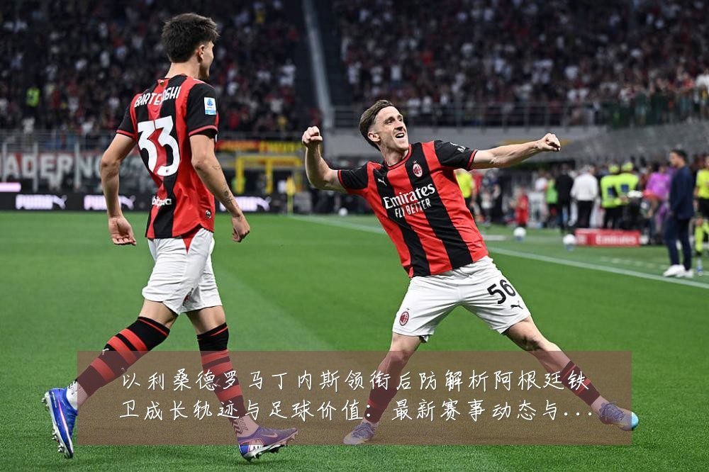 以利桑德罗马丁内斯领衔后防解析阿根廷铁卫成长轨迹与足球价值：最新赛事动态与深度分析