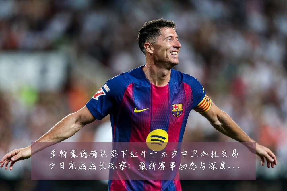 多特蒙德确认签下红牛十九岁中卫加杜交易今日完成成长观察：最新赛事动态与深度分析