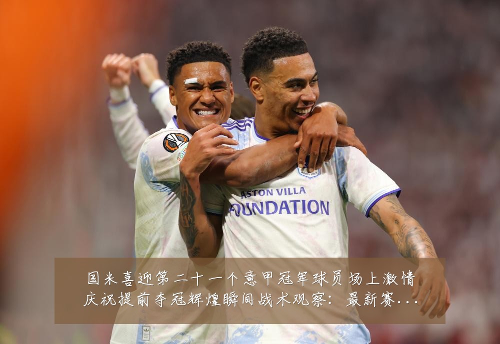 国米喜迎第二十一个意甲冠军球员场上激情庆祝提前夺冠辉煌瞬间战术观察：最新赛事动态与深度分析